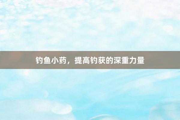 钓鱼小药，提高钓获的深重力量