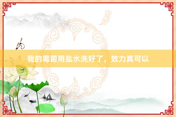 我的霉菌用盐水洗好了，效力真可以