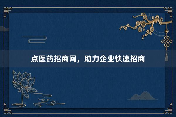点医药招商网，助力企业快速招商