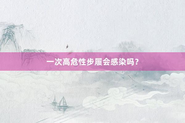 一次高危性步履会感染吗？