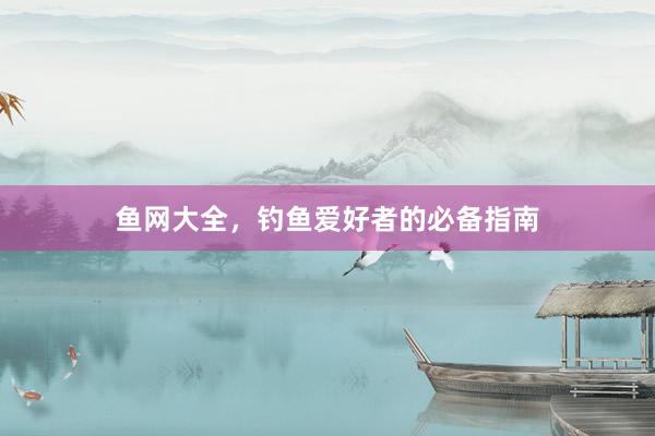 鱼网大全，钓鱼爱好者的必备指南